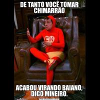 DE TANTO VOCÊ TOMAR CHIMARRÃOACABOU VIRANDO BAIANO, DIGO MINEIRO.