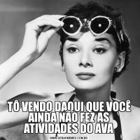 TÔ VENDO DAQUI QUE VOCÊ AINDA NÃO FEZ AS ATIVIDADES DO AVA