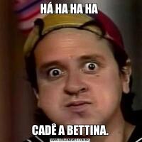 HÁ HA HA HA CADÊ A BETTINA.
