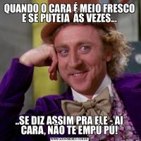 QUANDO O CARA É MEIO FRESCO E SE PUTEIA  ÀS VEZES.....SE DIZ ASSIM PRA ELE - AI CARA, NÃO TE EMPÚ PÚ!