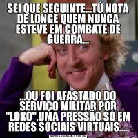 SEI QUE SEGUINTE...TÚ NOTA DE LONGE QUEM NUNCA ESTEVE EM COMBATE DE GUERRA......OU FOI AFASTADO DO SERVIÇO MILITAR POR 