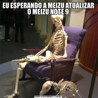 EU ESPERANDO A MEIZU ATUALIZAR  O MEIZU NOTE 9 