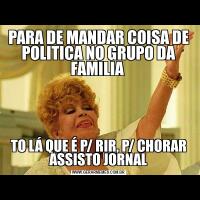 PARA DE MANDAR COISA DE POLITICA NO GRUPO DA FAMILIA TO LÁ QUE É P/ RIR, P/ CHORAR ASSISTO JORNAL