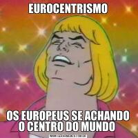 EUROCENTRISMOOS EUROPEUS SE ACHANDO O CENTRO DO MUNDO 