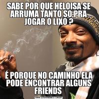 SABE POR QUE HELOISA SE ARRUMA TANTO SO PRA JOGAR O LIXO ?É PORQUE NO CAMINHO ELA PODE ENCONTRAR ALGUNS FRIENDS 