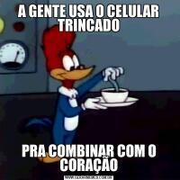 A GENTE USA O CELULAR TRINCADOPRA COMBINAR COM O CORAÇÃO