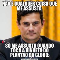 NÃO É QUALQUER COISA QUE ME ASSUSTA.SÓ ME ASSUSTA QUANDO TOCA A VINHETA DO PLANTAO DA GLOBO.