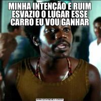 MINHA INTENÇÃO E RUIM ESVAZIO O LUGAR ESSE CARRO EU VOU GANHAR