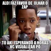 ALO! FAZ FAVOR DE  OLHAR O ZAP TO AKI ESPERANDO A HORAS .VC VISUALIZAR PÓ 