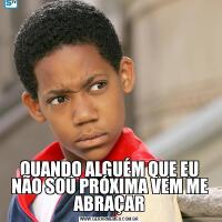 QUANDO ALGUÉM QUE EU NÃO SOU PRÓXIMA VEM ME ABRAÇAR