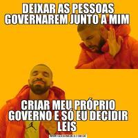 DEIXAR AS PESSOAS GOVERNAREM JUNTO A MIM CRIAR MEU PRÓPRIO GOVERNO E SÓ EU DECIDIR LEIS 