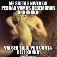 ME SOLTA E NIVER DO PEDRAO VAMOS BEBEMORAR KKKKKKKKVAI SER TUDO POR CONTA DELE KKKKK