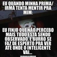 EU QUANDO MINHA PRIMA/ IRMÃ TENTA MENTIR PRA MIM:EU FINJO QUE NÃO PERCEBO MAIS TUDO ESTÁ SENDO OBSERVADO, E BURRO SE FAZ DE ESPERTO PRA VER ATÉ ONDE O INTELIGENTE VAI... 