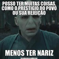 POSSO TER MUITAS COISAS, COMO O PRESTIGIO DO POVO OU SUA REJEIÇÃOMENOS TER NARIZ