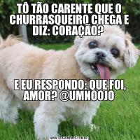 TÔ TÃO CARENTE QUE O CHURRASQUEIRO CHEGA E DIZ: CORAÇÃO?  E EU RESPONDO: QUE FOI, AMOR? @UMNOOJO

    
