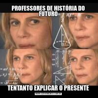 PROFESSORES DE HISTÓRIA DO FUTUROTENTANTO EXPLICAR O PRESENTE