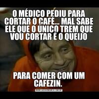 O MÉDICO PEDIU PARA CORTAR O CAFÉ... MAL SABE ELE QUE O ÚNICO TREM QUE VOU CORTAR É O QUEIJOPARA COMER COM UM CAFEZIN. 