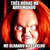 TRÊS HORAS ME ARRUMANDO ME OLHANDO NO ESPELHO 