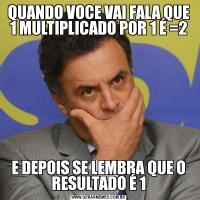 QUANDO VOCE VAI FALA QUE 1 MULTIPLICADO POR 1 É =2E DEPOIS SE LEMBRA QUE O RESULTADO É 1