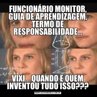 FUNCIONÁRIO MONITOR, GUIA DE APRENDIZAGEM, TERMO DE RESPONSABILIDADE...VIXI... QUANDO E QUEM INVENTOU TUDO ISSO???