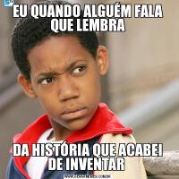 EU QUANDO ALGUÉM FALA QUE LEMBRADA HISTÓRIA QUE ACABEI DE INVENTAR 