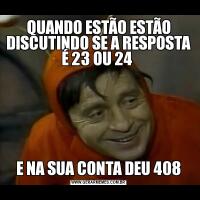 QUANDO ESTÃO ESTÃO DISCUTINDO SE A RESPOSTA É 23 OU 24 E NA SUA CONTA DEU 408