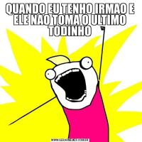QUANDO EU TENHO IRMAO E ELE NAO TOMA O ULTIMO TODINHO