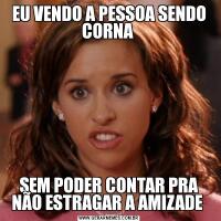 EU VENDO A PESSOA SENDO CORNA SEM PODER CONTAR PRA NÃO ESTRAGAR A AMIZADE 