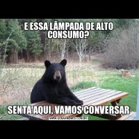 E ESSA LÂMPADA DE ALTO CONSUMO?SENTA AQUI, VAMOS CONVERSAR