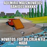 ADEMIRO:MAIS NOVATOS BANIDOS KKKKKNOVATOS: FDP DO CRLH N FIZ NADA