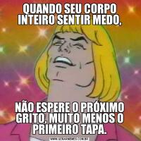 QUANDO SEU CORPO INTEIRO SENTIR MEDO,NÃO ESPERE O PRÓXIMO GRITO, MUITO MENOS O PRIMEIRO TAPA.