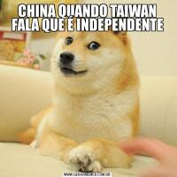 CHINA QUANDO TAIWAN FALA QUE É INDEPENDENTE