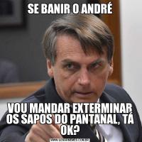 SE BANIR O ANDRÉVOU MANDAR EXTERMINAR OS SAPOS DO PANTANAL, TÁ OK?