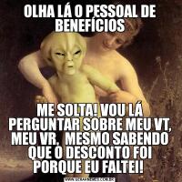 OLHA LÁ O PESSOAL DE BENEFÍCIOSME SOLTA! VOU LÁ PERGUNTAR SOBRE MEU VT, MEU VR,  MESMO SABENDO QUE O DESCONTO FOI PORQUE EU FALTEI! 