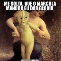 ME SOLTA, QUE O MARÇOLA MANDOU EU DAR GLÓRIA 