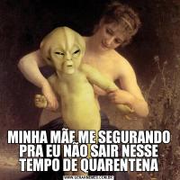 MINHA MÃE ME SEGURANDO PRA EU NÃO SAIR NESSE TEMPO DE QUARENTENA