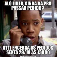 ALÔ LÍDER, AINDA DÁ PRA PASSAR PEDIDO? 
VT11 ENCERRA OS PEDIDOS SEXTA 29/10 AS 13H00