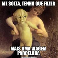 ME SOLTA, TENHO QUE FAZERMAIS UMA VIAGEM PARCELADA