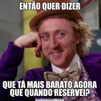 ENTÃO QUER DIZERQUE TÁ MAIS BARATO AGORA QUE QUANDO RESERVEI?