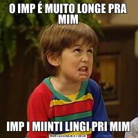 O IMP É MUITO LONGE PRA MIMIMP I MIINTI LINGI PRI MIM