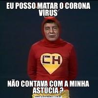 EU POSSO MATAR O CORONA VÍRUSNÃO CONTAVA COM A MINHA ASTÚCIA ?