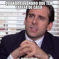 QUANDO EU LENBRO QUE TEM TAREFA DE CASA