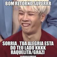 BOM RETORNO SUPERRRSORRIA , TUA ALEGRIA ESTA DO TEU LADO KKKK RAQUELITA/GRAZI 