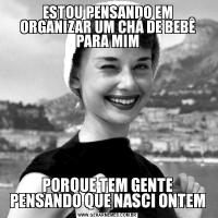 ESTOU PENSANDO EM ORGANIZAR UM CHÁ DE BEBÊ PARA MIMPORQUE TEM GENTE PENSANDO QUE NASCI ONTEM