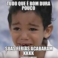 TUDO QUE É BOM DURA POUCO SUAS FÉRIAS ACABARAM KKKK
