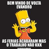 BEM VINDO DE VOLTA EVANDROAS FERIAS ACABARAM MAS O TRABALHO NÃO KKK