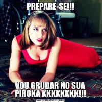 PREPARE-SE!!!VOU GRUDAR NO SUA PIROKA KKKKKKKK!!!