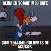 DEIXA EU TOMAR MEU CAFÉCOM 2514645 COLHERES DE AÇUCAR 
