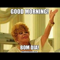 GOOD MORNING!BOM DIA!