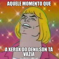 AQUELE MOMENTO QUEA XEROX DO DENILSON TÁ VAZIA
